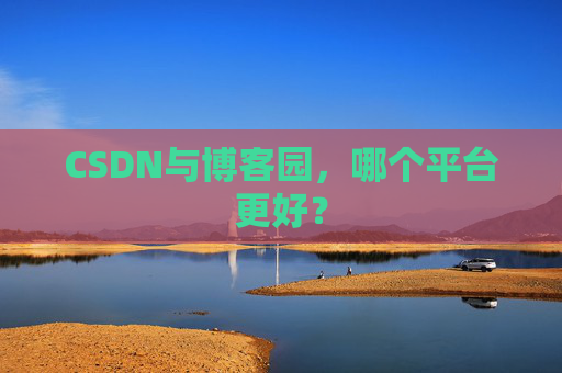 CSDN与博客园，哪个平台更好？