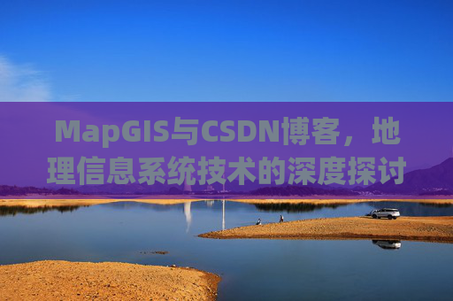 MapGIS与CSDN博客,地理信息系统技术的深度探讨